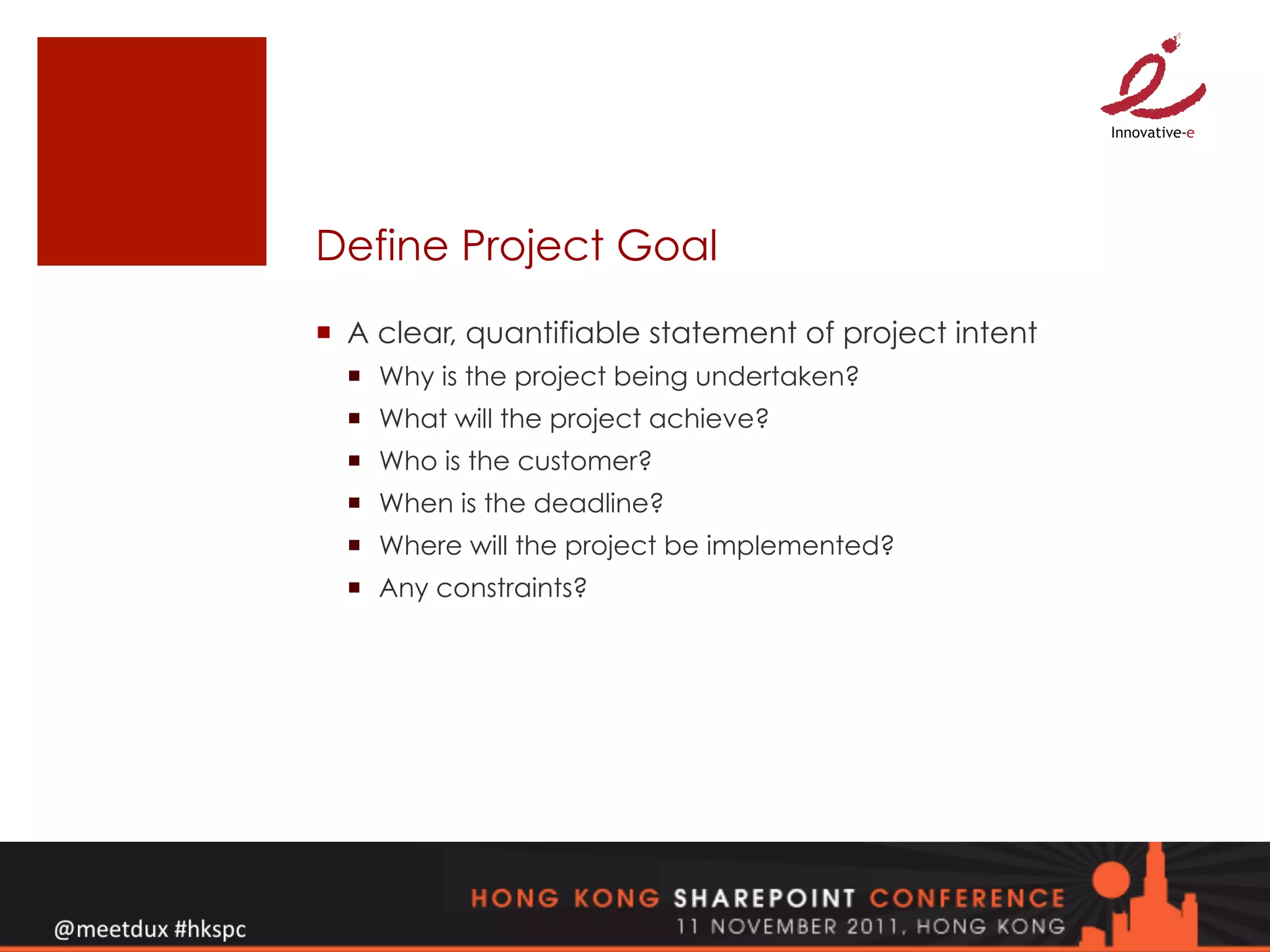 Define Project Goal
¡  A clear, quantifiable statement of project intent
  ¡  Why is the project being undertaken?
  ¡  What will the project achieve?
  ¡  Who is the customer?
  ¡  When is the deadline?
  ¡  Where will the project be implemented?
  ¡  Any constraints?
 