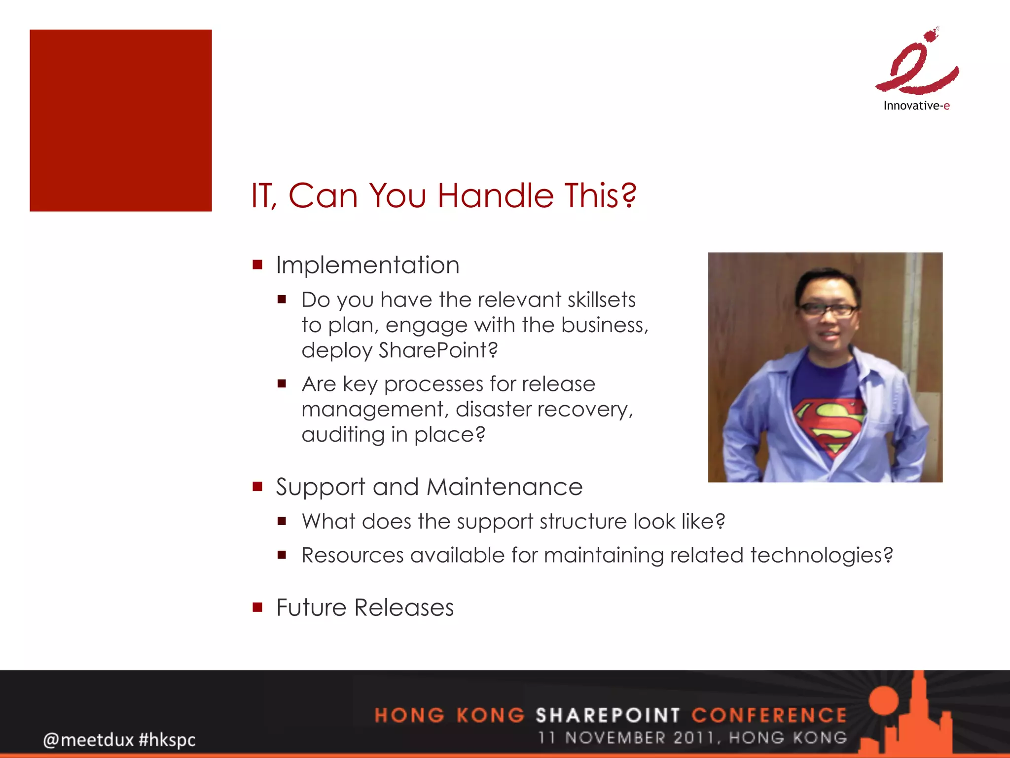IT, Can You Handle This?
¡  Implementation
  ¡  Do you have the relevant skillsets
      to plan, engage with the business,
      deploy SharePoint?
  ¡  Are key processes for release
      management, disaster recovery,
      auditing in place?

¡  Support and Maintenance
  ¡  What does the support structure look like?
  ¡  Resources available for maintaining related technologies?

¡  Future Releases
 