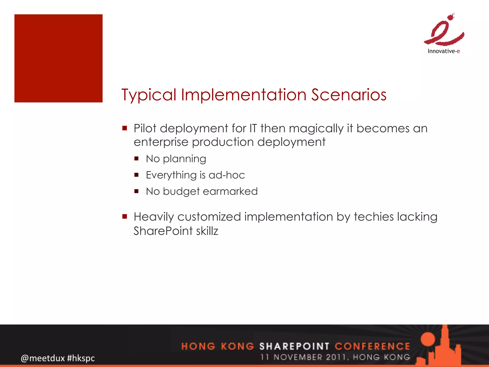 Typical Implementation Scenarios
¡  Pilot deployment for IT then magically it becomes an
    enterprise production deployment
  ¡  No planning
  ¡  Everything is ad-hoc
  ¡  No budget earmarked

¡  Heavily customized implementation by techies lacking
    SharePoint skillz
 