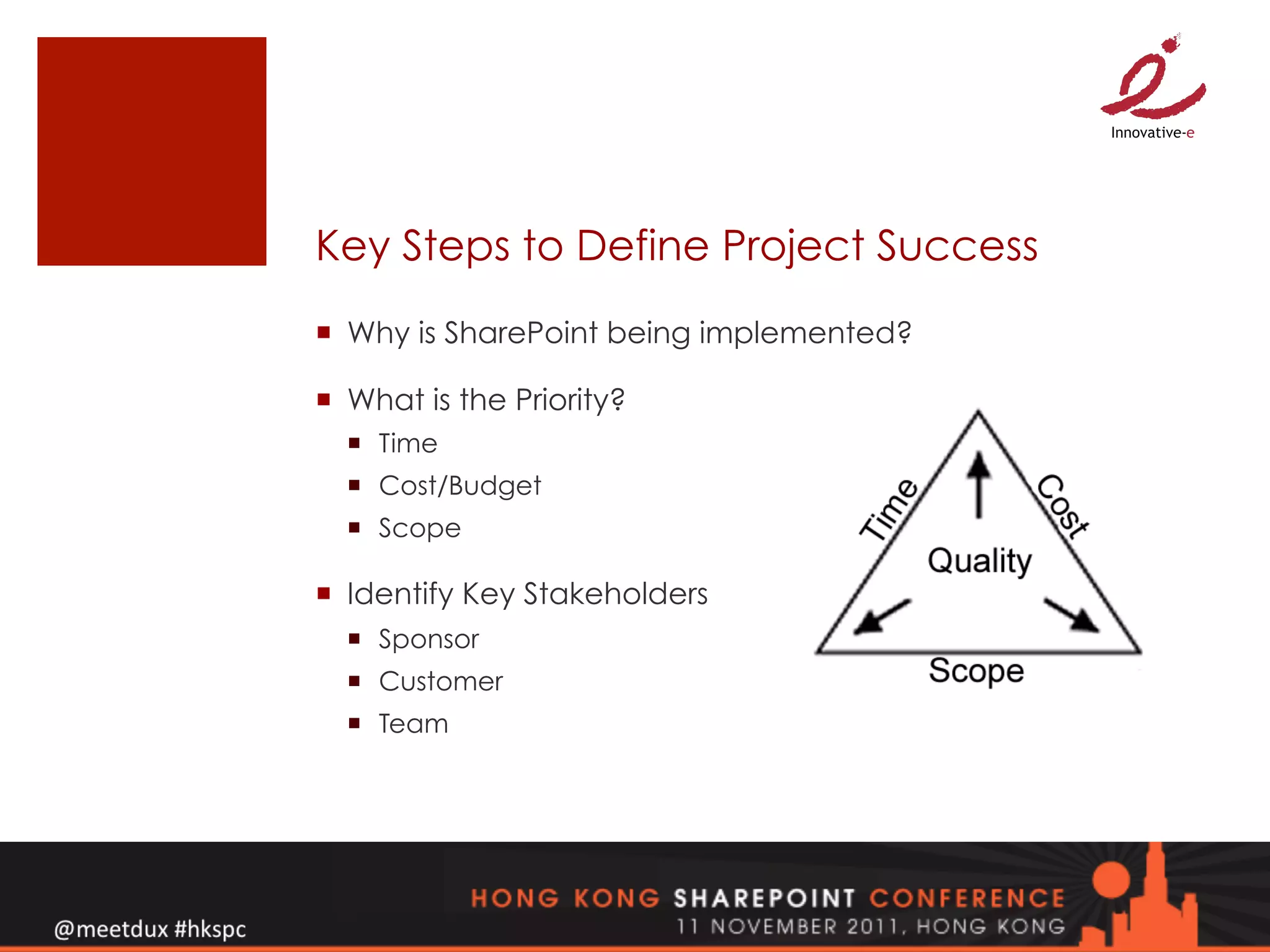 Key Steps to Define Project Success
¡  Why is SharePoint being implemented?

¡  What is the Priority?
  ¡  Time
  ¡  Cost/Budget
  ¡  Scope

¡  Identify Key Stakeholders
  ¡  Sponsor
  ¡  Customer
  ¡  Team
 
