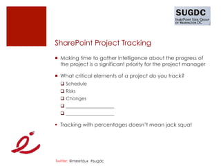 SharePoint Project Tracking
¡  Making time to gather intelligence about the progress of
    the project is a significant priority for the project manager

¡  What critical elements of a project do you track?
  q  Schedule
  q  Risks
  q  Changes
  q  _____________________
  q  _____________________

§  Tracking with percentages doesn’t mean jack squat




Twitter: @meetdux #sugdc
 