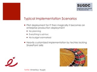 Typical Implementation Scenarios
¡  Pilot deployment for IT then magically it becomes an
    enterprise production deployment
  ¡  No planning
  ¡  Everything is ad-hoc
  ¡  No budget earmarked

¡  Heavily customized implementation by techies lacking
    SharePoint skillz




Twitter: @meetdux #sugdc
 