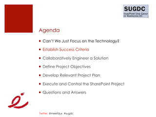 Agenda

¡  Can’t We Just Focus on the Technology?

¡  Establish Success Criteria

¡  Collaboratively Engineer a Solution

¡  Define Project Objectives

¡  Develop Relevant Project Plan

¡  Execute and Control the SharePoint Project

¡  Questions and Answers




Twitter: @meetdux #sugdc
 