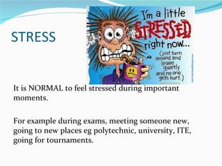 STRESS


It is NORMAL to feel stressed during important
moments.

For example during exams, meeting someone new,
going to new places eg polytechnic, university, ITE,
going for tournaments.
 