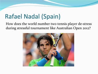 Rafael Nadal (Spain)
How does the world number two tennis player de-stress
during stressful tournament like Australian Open 2012?
 