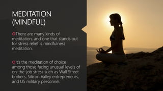 MEDITATION
(MINDFUL)
There are many kinds of
meditation, and one that stands out
for stress relief is mindfulness
meditation.
It’s the meditation of choice
among those facing unusual levels of
on-the-job stress such as Wall Street
brokers, Silicon Valley entrepreneurs,
and US military personnel.
 