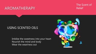 AROMATHERAPY
USING SCENTED OILS
The Scent of
Relief
Imbibe the sweetness into your heart
Nourish the mind and body
Wear the weariness out
 