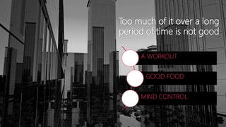 Too much of it over a long
period of time is not good
A WORKOUT
GOOD FOOD
MIND CONTROL
 