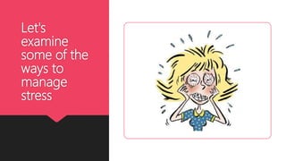Let's
examine
some of the
ways to
manage
stress
 