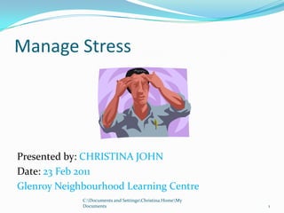 Manage Stress Presented by: CHRISTINA JOHN Date: 23 Feb 2011 Glenroy Neighbourhood Learning Centre 1 C:ocuments and Settingshristina.Homey Documents 