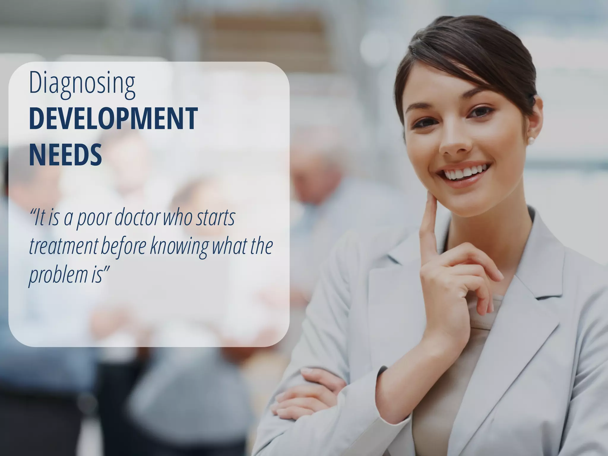 Diagnosing
DEVELOPMENT
NEEDS
“It is a poordoctorwho starts
treatmentbeforeknowingwhat the
problemis”
 