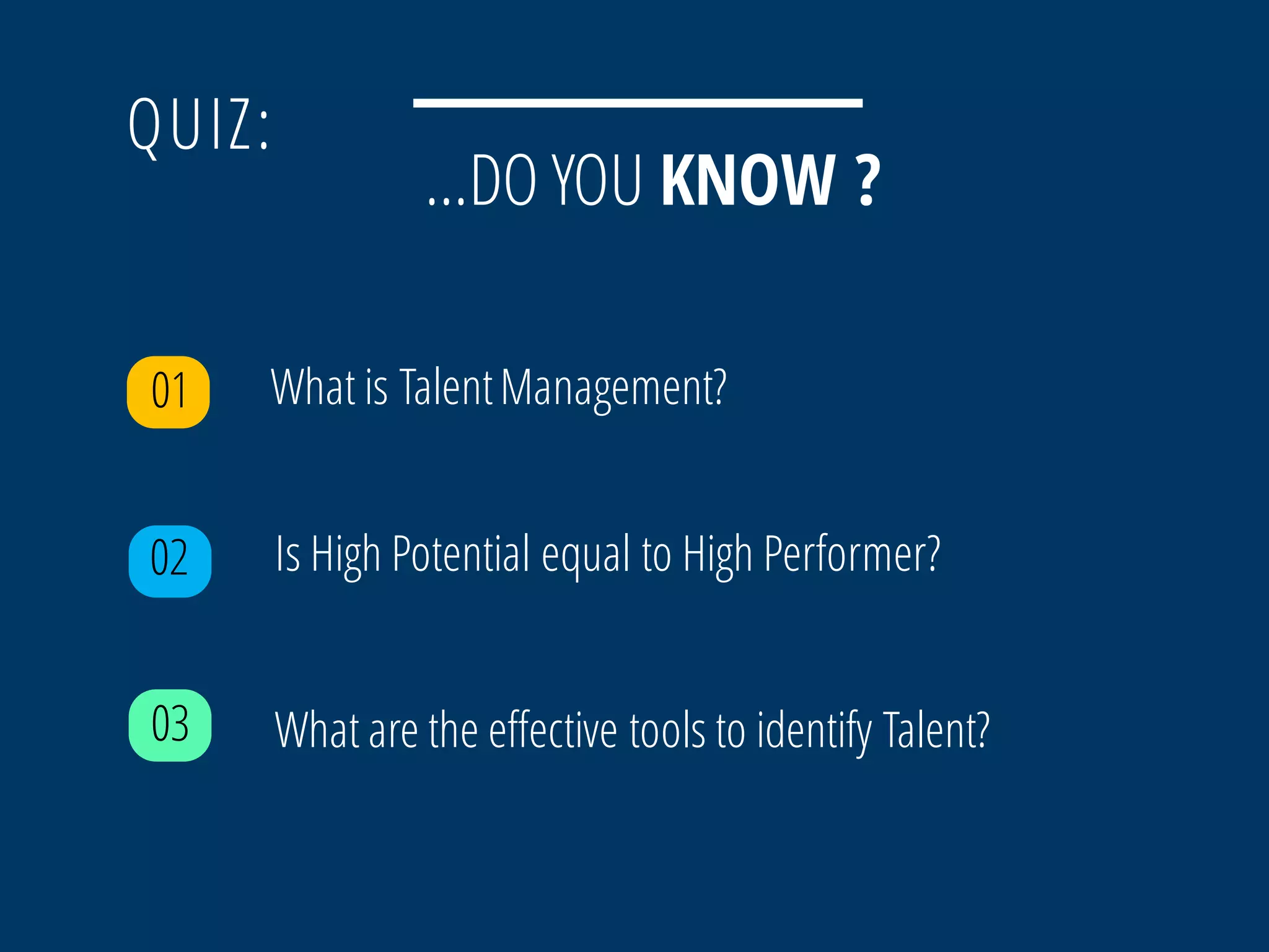 QUIZ:
…DO YOU KNOW ?
01
02 Is High Potential equal to High Performer?
03 What are the effective tools to identify Talent?
What is TalentManagement?
 