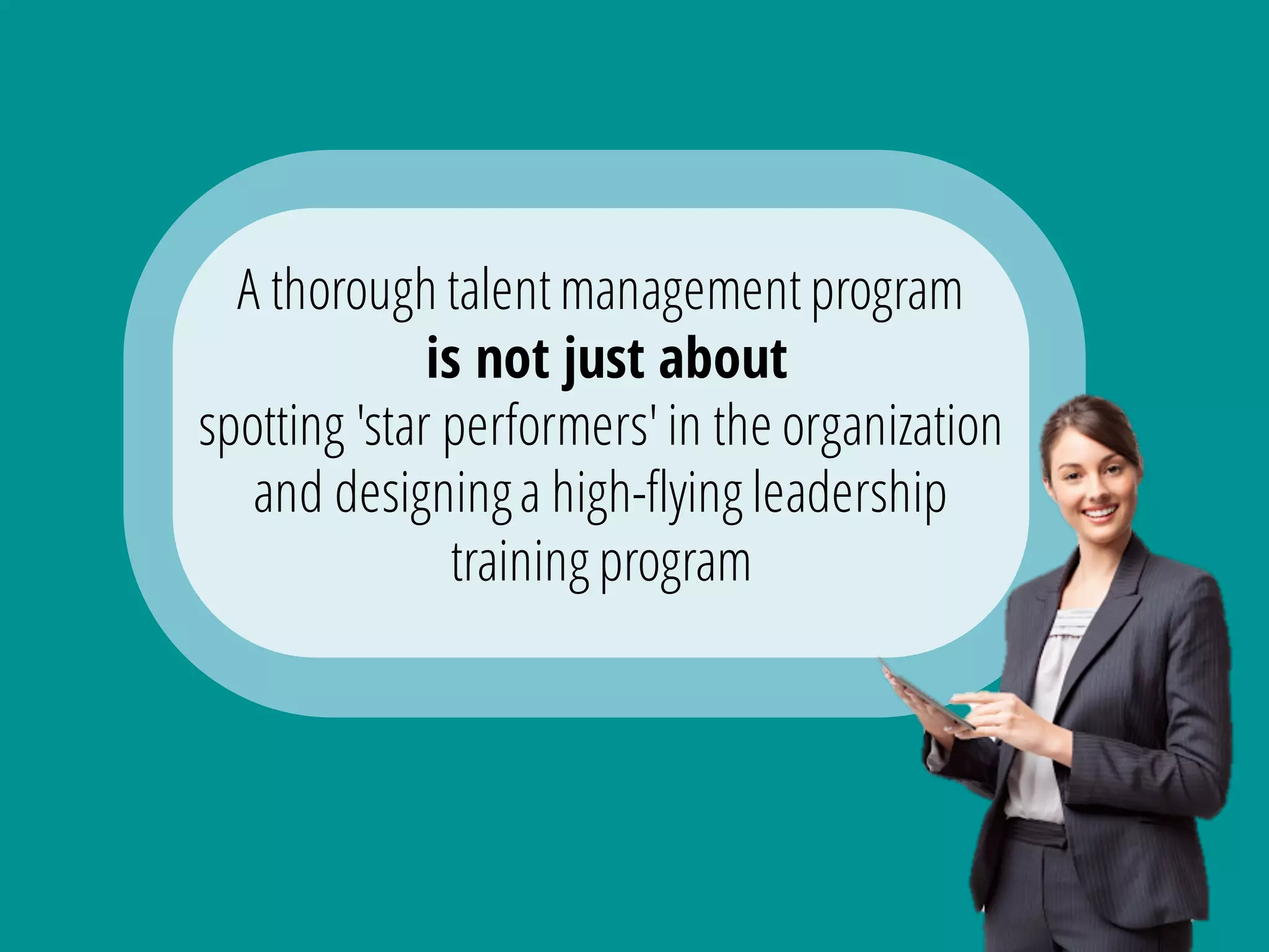 A thorough talent management program
is not just about
spotting 'star performers' in the organization
and designinga high-flying leadership
training program
 