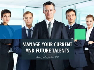 MANAGE YOUR CURRENT
AND FUTURE TALENTS
Jakarta, 20September 2016
 