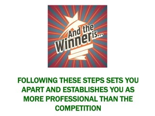 FOLLOWING THESE STEPS SETS YOU 
APART AND ESTABLISHES YOU AS 
MORE PROFESSIONAL THAN THE 
COMPETITION 
 