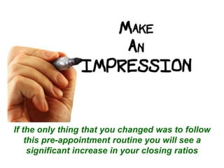 If the only thing that you changed was to follow 
this pre-appointment routine you will see a 
significant increase in your closing ratios 
 