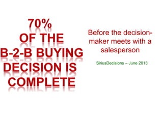 Before the decision-maker 
meets with a 
salesperson 
SiriusDecisions – June 2013 
 