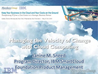 1 • © Aberdeen Group 2013 – Not For Distribution© 2013 AberdeenGroup
™
Managing the Velocity of Change
with Cloud Computing
Janine M. Sneed
Program Director, IBM SmartCloud
Foundation Product Management
 