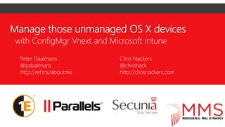 Manage those unmanaged OS X devices
with ConfigMgr Vnext and Microsoft Intune
Peter Daalmans
@pdaalmans
http://ref.ms/aboutme
Chris Nackers
@chrisnack
http://chrisnackers.com
 