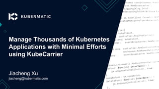 Jiacheng Xu
jiacheng@kubermatic.com
Manage Thousands of Kubernetes
Applications with Minimal Efforts
using KubeCarrier
 