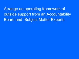 Arrange an operating framework of outside support from an Accountability Board and Subject Matter Experts.  