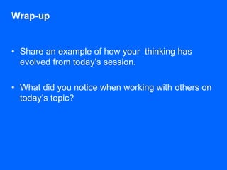 Wrap-up 
•Share an example of how your thinking has evolved from today’s session. 
•What did you notice when working with others on today’s topic?  