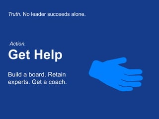 Get Help 
Truth. No leader succeeds alone. 
Build a board. Retain experts. Get a coach. 
Action.  