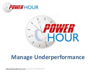 Manage
Underperformance
Http://www.power-hour.co.uk – Bite Size Training Materials
Manage Underperformance
 
