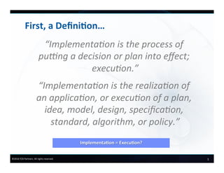 1	
  ©2016	
  FCB	
  Partners.	
  All	
  rights	
  reserved.	
  
First,	
  a	
  Deﬁni-on…	
  
“Implementa2on	
  is	
  the	
  process	
  of	
  
pu9ng	
  a	
  decision	
  or	
  plan	
  into	
  eﬀect;	
  
execu2on.”	
  
“Implementa2on	
  is	
  the	
  realiza2on	
  of	
  
an	
  applica2on,	
  or	
  execu2on	
  of	
  a	
  plan,	
  
idea,	
  model,	
  design,	
  speciﬁca2on,	
  
standard,	
  algorithm,	
  or	
  policy.”	
  
	
  Implementa-on	
  =	
  Execu-on?	
  
 