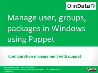 OlinData Webinar 2015 - https://docs.google.
com/presentation/d/1i9i1pL9r9f_6AHc8m_fxo6VcLArHTDCDiLr9txeNoqY/edit?
usp=sharing
Manage user, groups,
packages in Windows
using Puppet
Configuration management with puppet
 