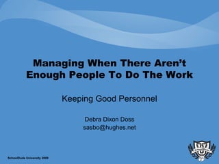Managing When There Aren’t Enough People To Do The Work Keeping Good Personnel Debra Dixon Doss [email_address] SchoolDude University 2009 
