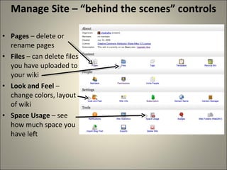 Manage Site – “behind the scenes” controls Pages – delete or rename pages Files – can delete files you have uploaded to your wiki Look and Feel – change colors, layout of wiki Space Usage – see how much space you have left