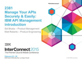 © 2015 IBM Corporation
2381
Manage Your APIs
Securely & Easily:
IBM API Management
introduction
Sid Bhatia – Product Management
Matt Roberts – Product Engineering
 