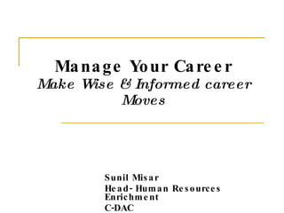 Manage Your Career Make Wise & Informed career Moves Sunil Misar Head- Human Resources Enrichment C-DAC 