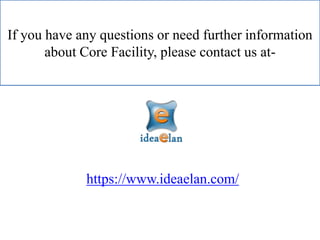 If you have any questions or need further information
about Core Facility, please contact us at-
https://www.ideaelan.com/
 