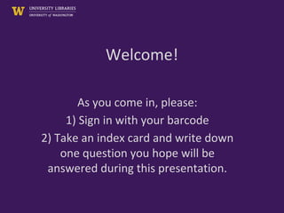 Welcome!
As you come in, please:
1) Sign in with your barcode
2) Take an index card and write down
one question you hope will be
answered during this presentation.
 