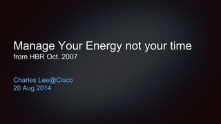 Manage Your Energy not your time
from HBR Oct. 2007
Charles Lee@Cisco
20 Aug 2014
 