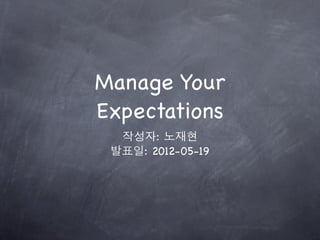 Manage Your
Expectations
  작성자: 노재현
 발표일: 2012-05-19
 