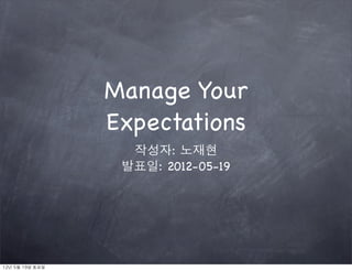 Manage Your
                    Expectations
                      작성자: 노재현
                     발표일: 2012-05-19




12년	 5월	 19일	 토요일
 