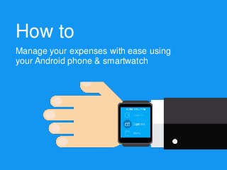 How to
Manage your expenses with ease using
your Android phone & smartwatch
 