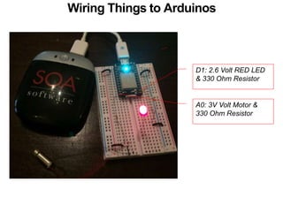 Wiring Things to Arduinos 
D1: 2.6 Volt RED LED 
& 330 Ohm Resistor 
A0: 3V Volt Motor & 
330 Ohm Resistor 
 