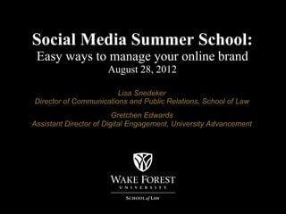 Social Media Summer School:
 Easy ways to manage your online brand
                      August 28, 2012

                        Lisa Snedeker
Director of Communications and Public Relations, School of Law
                         Gretchen Edwards
Assistant Director of Digital Engagement, University Advancement
 