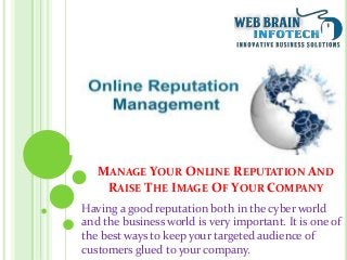 MANAGE YOUR ONLINE REPUTATION AND
RAISE THE IMAGE OF YOUR COMPANY
Having a good reputation both in the cyber world
and the business world is very important. It is one of
the best ways to keep your targeted audience of
customers glued to your company.
 