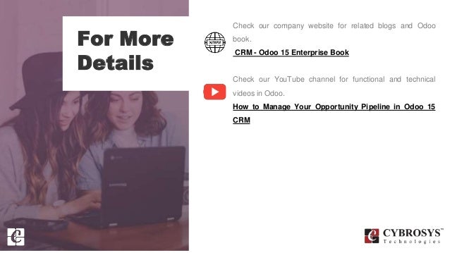For More
Details
Check our company website for related blogs and Odoo
book.
CRM - Odoo 15 Enterprise Book
Check our YouTube channel for functional and technical
videos in Odoo.
How to Manage Your Opportunity Pipeline in Odoo 15
CRM
 