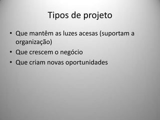 Tipos de projeto
• Que mantêm as luzes acesas (suportam a
  organização)
• Que crescem o negócio
• Que criam novas oportunidades
 