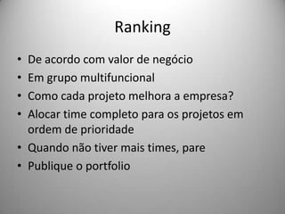 Ranking
• De acordo com valor de negócio
• Em grupo multifuncional
• Como cada projeto melhora a empresa?
• Alocar time completo para os projetos em
  ordem de prioridade
• Quando não tiver mais times, pare
• Publique o portfolio
 