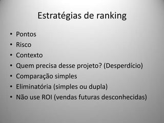 Estratégias de ranking
•   Pontos
•   Risco
•   Contexto
•   Quem precisa desse projeto? (Desperdício)
•   Comparação simples
•   Eliminatória (simples ou dupla)
•   Não use ROI (vendas futuras desconhecidas)
 