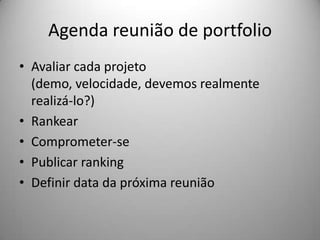 Agenda reunião de portfolio
• Avaliar cada projeto
  (demo, velocidade, devemos realmente
  realizá-lo?)
• Rankear
• Comprometer-se
• Publicar ranking
• Definir data da próxima reunião
 