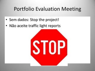Portfolio Evaluation Meeting
• Sem dados: Stop the project!
• Não aceite traffic light reports
 
