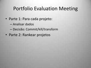Portfolio Evaluation Meeting
• Parte 1: Para cada projeto:
  – Analisar dados
  – Decisão: Commit/kill/transform
• Parte 2: Rankear projetos
 